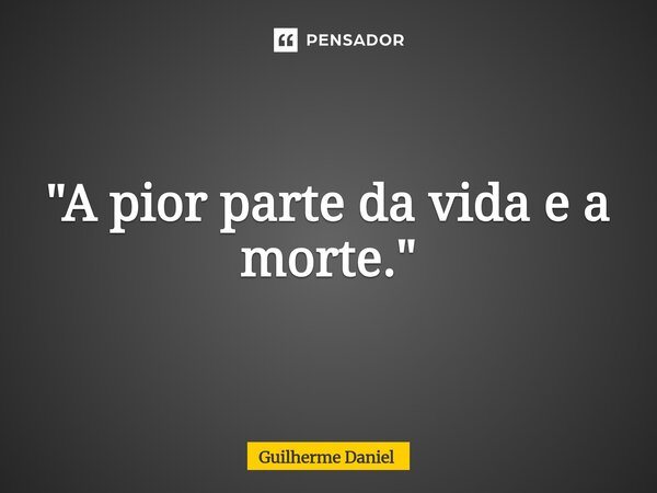 ⁠"A pior parte da vida e a morte."... Frase de Guilherme Daniel.