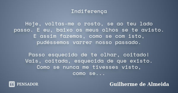 Indiferença Hoje, voltas-me o rosto, se ao teu lado passo. E eu, baixo os meus olhos se te avisto. E assim fazemos, como se com isto, pudéssemos varrer nosso pa... Frase de Guilherme de Almeida.