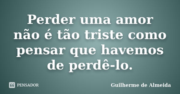 Perder uma amor não é tão triste como pensar que havemos de perdê-lo.... Frase de Guilherme de Almeida.