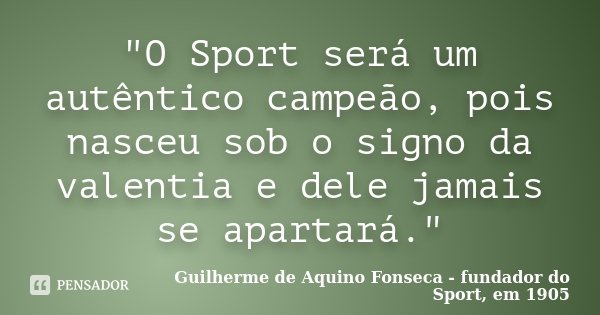 "O Sport será um autêntico campeão, pois nasceu sob o signo da valentia e dele jamais se apartará."... Frase de Guilherme de Aquino Fonseca - fundador do Sport, em 1905.