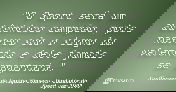 "O Sport será um autêntico campeão, pois nasceu sob o signo da valentia e dele jamais se apartará."... Frase de Guilherme de Aquino Fonseca - fundador do Sport, em 1905.