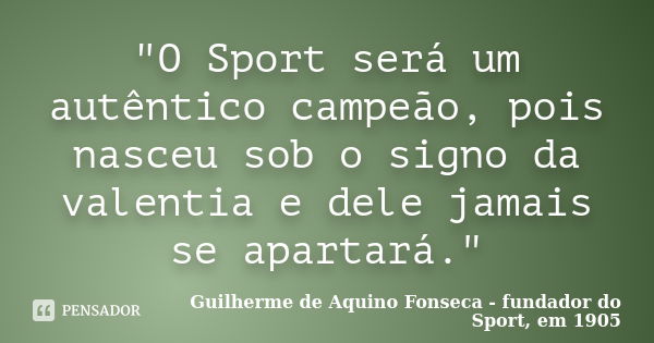 "O Sport será um autêntico campeão, pois nasceu sob o signo da valentia e dele jamais se apartará."... Frase de Guilherme de Aquino Fonseca - fundador do Sport, em 1905.