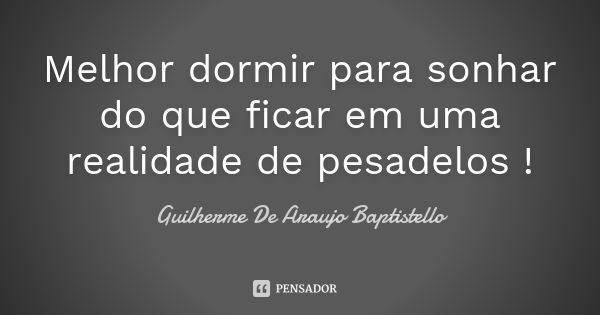 Melhor dormir para sonhar do que ficar em uma realidade de pesadelos !... Frase de Guilherme De Araujo Baptistello.