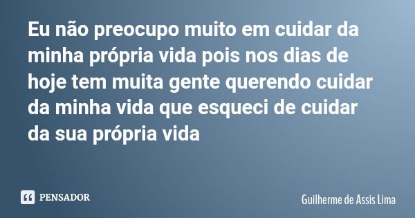 Eu não preocupo muito em cuidar da minha própria vida pois nos dias de hoje tem muita gente querendo cuidar da minha vida que esqueci de cuidar da sua própria v... Frase de Guilherme de Assis Lima.