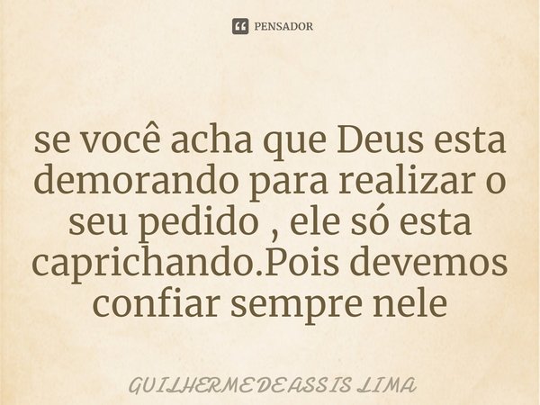 se você acha que Deus esta demorando para realizar o seu pedido , ele só esta caprichando. Pois devemos confiar sempre nele... Frase de Guilherme de Assis lima.