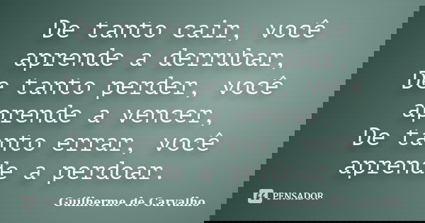 De tanto cair, você aprende a derrubar, De tanto perder, você aprende a vencer, De tanto errar, você aprende a perdoar.... Frase de Guilherme de Carvalho.