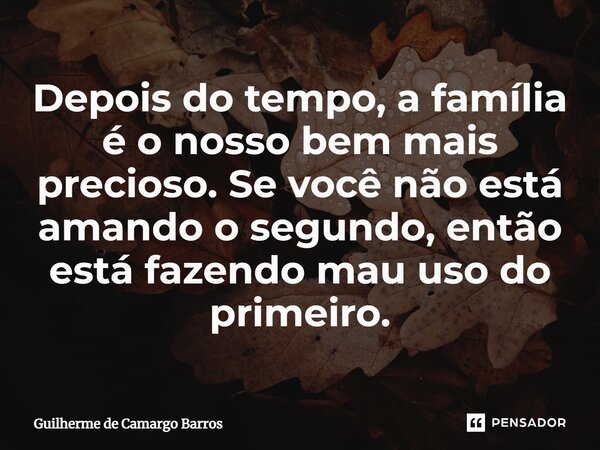 ⁠Depois do tempo, a família é o nosso bem mais precioso. Se você não está amando o segundo, então está fazendo mau uso do primeiro.... Frase de Guilherme de Camargo Barros.