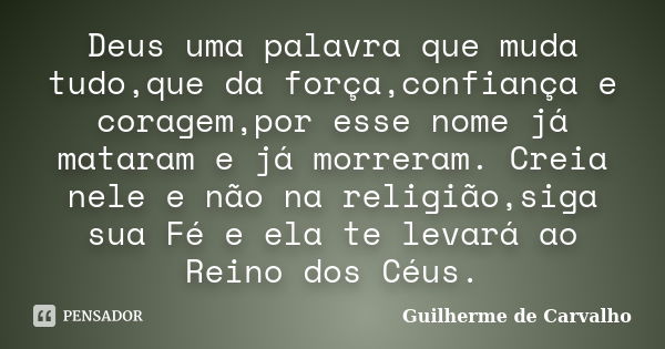 Deus uma palavra que muda tudo,que da força,confiança e coragem,por esse nome já mataram e já morreram. Creia nele e não na religião,siga sua Fé e ela te levará... Frase de Guilherme de Carvalho.