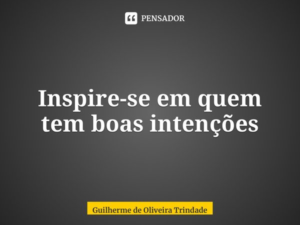 ⁠Inspire-se em quem tem boas intenções... Frase de Guilherme de Oliveira Trindade.