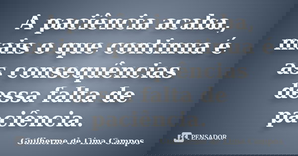 A paciência acaba, mais o que continua é as consequências dessa falta de paciência.... Frase de Guilherme de Lima Campos.