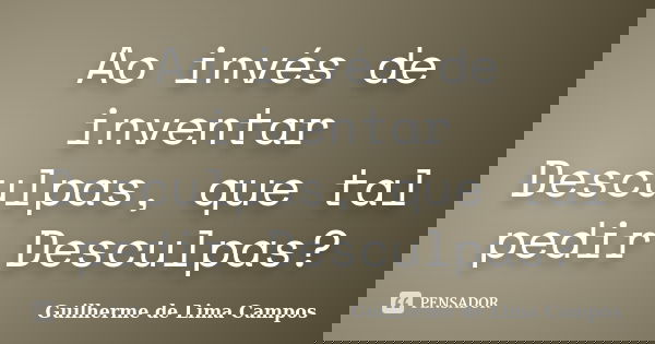 Ao invés de inventar Desculpas, que tal pedir Desculpas?... Frase de Guilherme de Lima Campos.