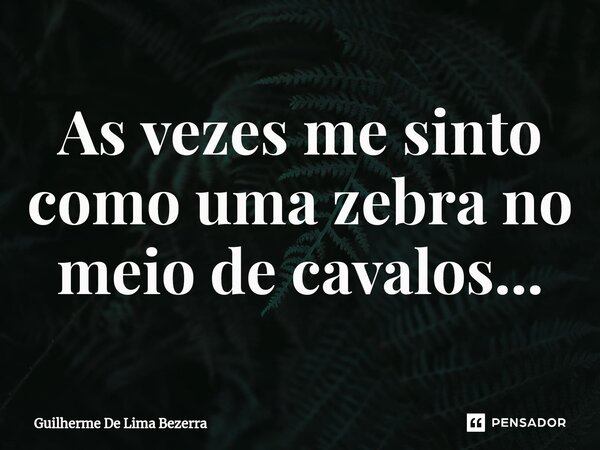 ⁠As vezes me sinto como uma zebra no meio de cavalos...... Frase de Guilherme De Lima Bezerra.