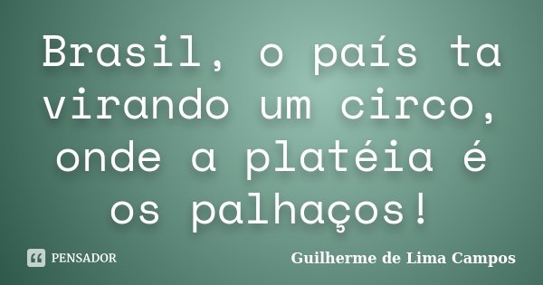 Brasil, o país ta virando um circo, onde a platéia é os palhaços!... Frase de Guilherme de Lima Campos.