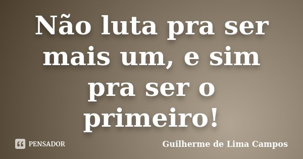 Não luta pra ser mais um, e sim pra ser o primeiro!... Frase de Guilherme de Lima Campos.
