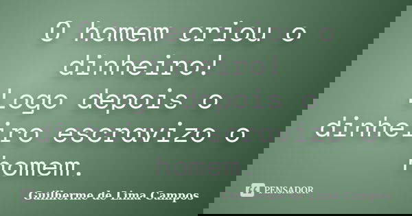 O homem criou o dinheiro! Logo depois o dinheiro escravizo o homem.... Frase de Guilherme de Lima Campos.