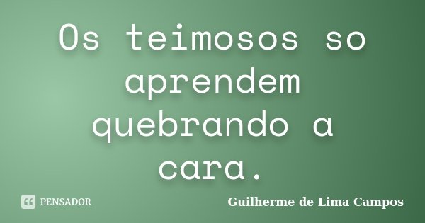 Os teimosos so aprendem quebrando a cara.... Frase de Guilherme de Lima Campos.