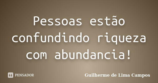 Pessoas estão confundindo riqueza com abundancia!... Frase de Guilherme de Lima Campos.