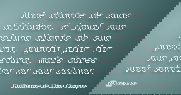 Você diante de suas atitudes, é igual sua coluna diante de sua postura, quanto pior for sua postura, mais dores você sentira na sua coluna.... Frase de Guilherme de Lima Campos.