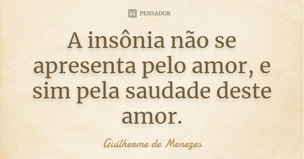 A insônia não se apresenta pelo amor, e sim pela saudade deste amor.... Frase de Guilherme de Menezes.