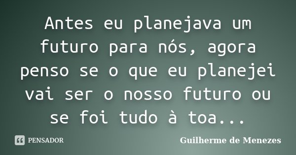 Antes eu planejava um futuro para nós, agora penso se o que eu planejei vai ser o nosso futuro ou se foi tudo à toa...... Frase de Guilherme de Menezes.