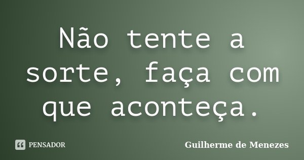 Não tente a sorte, faça com que aconteça.... Frase de Guilherme de Menezes.
