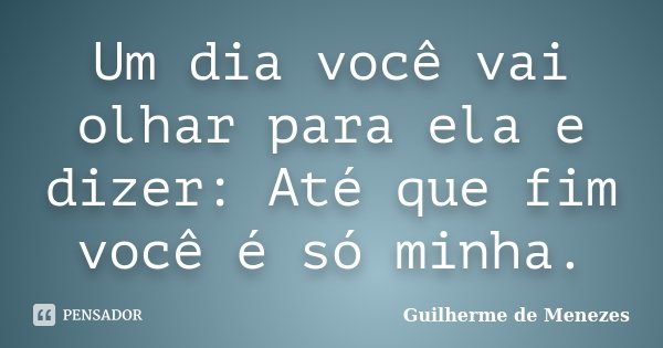 Um dia você vai olhar para ela e dizer: Até que fim você é só minha.... Frase de Guilherme de Menezes.