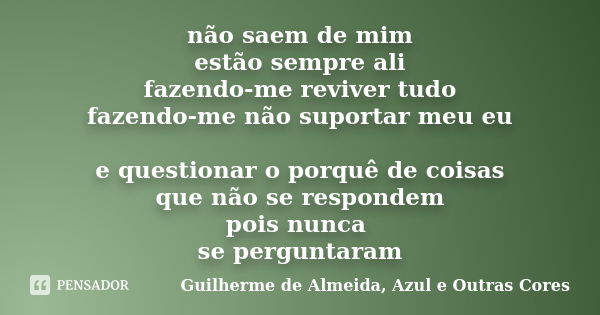 não saem de mim estão sempre ali fazendo-me reviver tudo fazendo-me não suportar meu eu e questionar o porquê de coisas que não se respondem pois nunca se pergu... Frase de Guilherme de Almeida, Azul e Outras Cores.