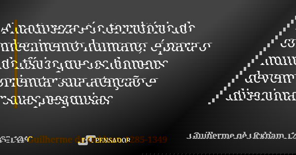 A natureza é o território do conhecimento humano, é para o mundo físico que os homens devem orientar sua atenção e direcionar suas pesquisas.... Frase de Guilherme de Ockham 1285-1349.