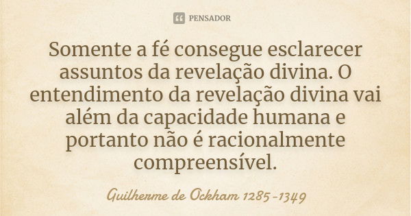 Somente a fé consegue esclarecer assuntos da revelação divina. O entendimento da revelação divina vai além da capacidade humana e portanto não é racionalmente c... Frase de Guilherme de Ockham 1285-1349.