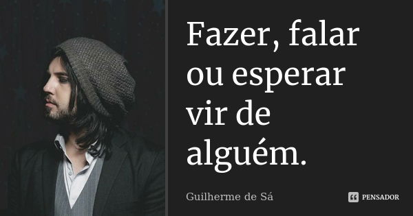 Fazer, falar ou esperar vir de alguém.... Frase de Guilherme de Sá.