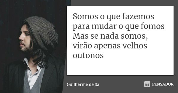 Somos o que fazemos para mudar o que fomos Mas se nada somos, virão apenas velhos outonos... Frase de Guilherme de Sá.