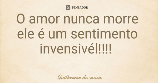 O amor nunca morre ele é um sentimento invensivél!!!!... Frase de Guilherme de sousa.