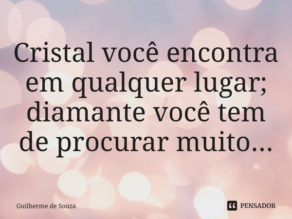 Cristal você encontra em qualquer lugar; diamante você tem de procurar muito...⁠... Frase de Guilherme de Souza.