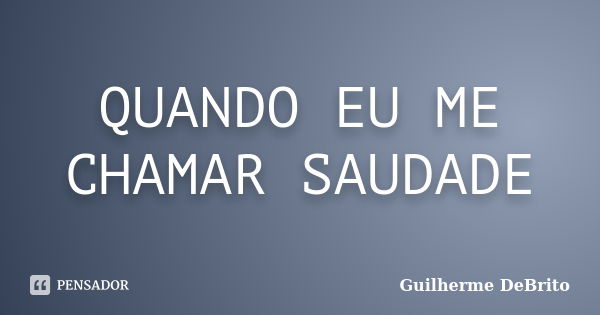 QUANDO EU ME CHAMAR SAUDADE... Frase de Guilherme DeBrito.