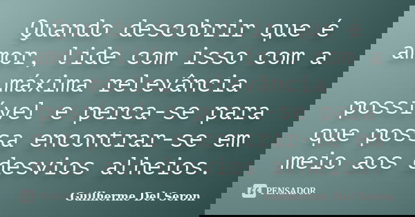 Quando descobrir que é amor, lide com isso com a máxima relevância possível e perca-se para que possa encontrar-se em meio aos desvios alheios.... Frase de Guilherme Del Seron.