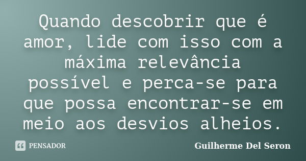 Quando descobrir que é amor, lide com isso com a máxima relevância possível e perca-se para que possa encontrar-se em meio aos desvios alheios.... Frase de Guilherme Del Seron.