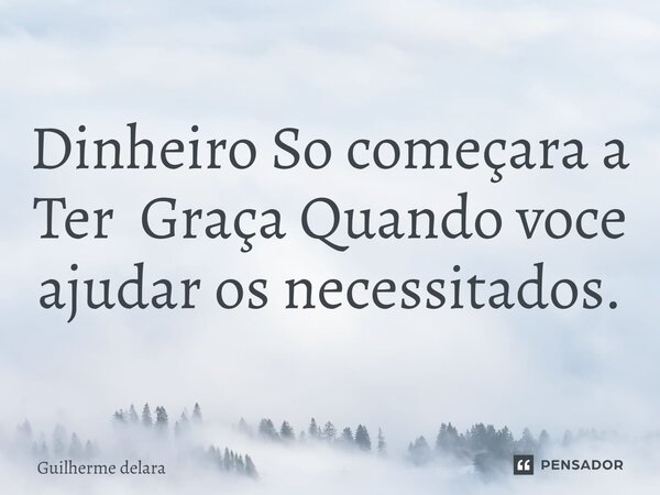 ⁠Dinheiro So começara a Ter Graça Quando voce ajudar os necessitados.... Frase de Guilherme delara.