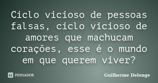 Ciclo vicioso de pessoas falsas, ciclo vicioso de amores que machucam corações, esse é o mundo em que querem viver?... Frase de Guilherme Delonge.