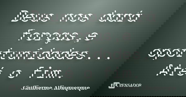 Deus nos dará forças,e oportunidades... Até o fim.... Frase de Guilherme Albuquerque.