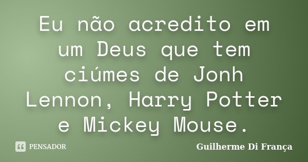Eu não acredito em um Deus que tem ciúmes de Jonh Lennon, Harry Potter e Mickey Mouse.... Frase de Guilherme Di França.