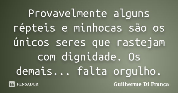 Provavelmente alguns répteis e minhocas são os únicos seres que rastejam com dignidade. Os demais... falta orgulho.... Frase de Guilherme Di França.