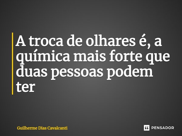 ⁠A troca de olhares é, a química mais forte que duas pessoas podem ter... Frase de Guilherme Dias Cavalcanti.