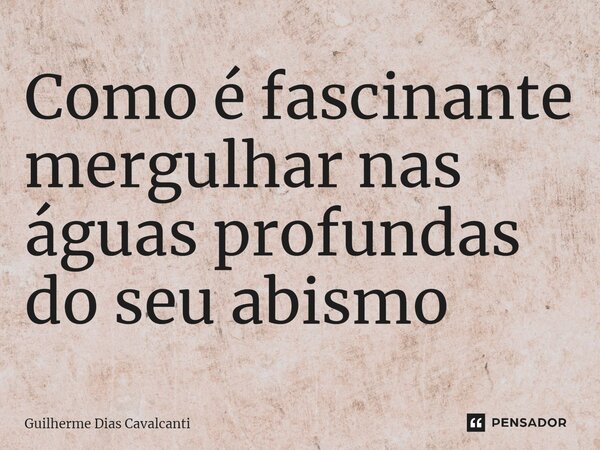 ⁠Como é fascinante mergulhar nas águas profundas do seu abismo... Frase de Guilherme Dias Cavalcanti.