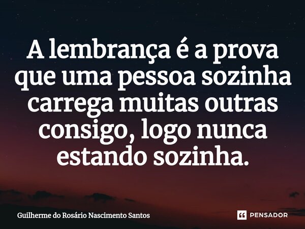 A lembrança é a prova que uma pessoa sozinha carrega muitas outras consigo, logo nunca estando sozinha.⁠... Frase de Guilherme do Rosário Nascimento Santos.