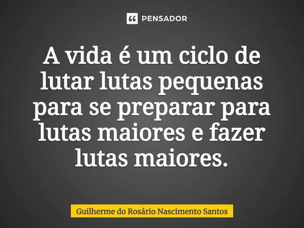 ⁠A vida é um ciclo de lutar lutas pequenas para se preparar para lutas maiores e fazer lutas maiores.... Frase de Guilherme do Rosário Nascimento Santos.