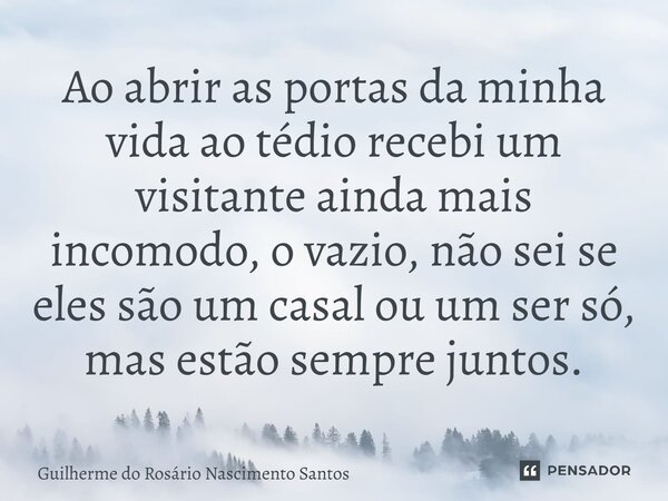 ⁠Ao abrir as portas da minha vida ao tédio recebi um visitante ainda mais incomodo, o vazio, não sei se eles são um casal ou um ser só, mas estão sempre juntos.... Frase de Guilherme do Rosário Nascimento Santos.