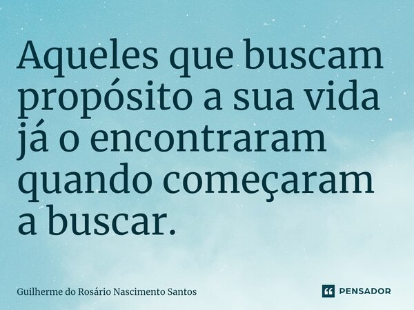 ⁠Aqueles que buscam propósito a sua vida já o encontraram quando começaram a buscar.... Frase de Guilherme do Rosário Nascimento Santos.