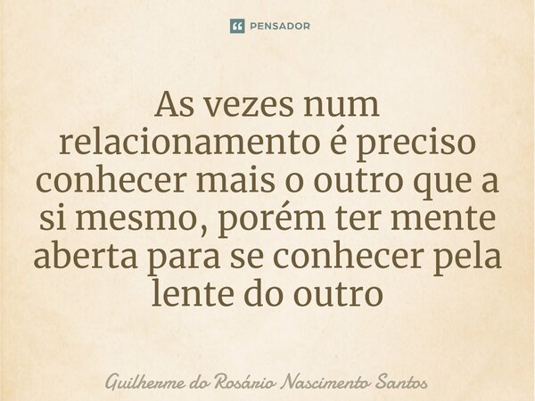 ⁠As vezes num relacionamento é preciso conhecer mais o outro que a si mesmo, porém ter mente aberta para se conhecer pela lente do outro... Frase de Guilherme do Rosário Nascimento Santos.