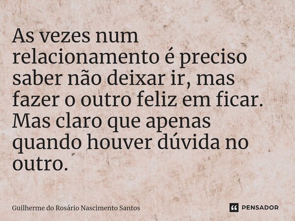 As vezes num relacionamento é preciso saber não deixar ir, mas fazer o outro feliz em ficar.⁠ Mas claro que apenas quando houver dúvida no outro.... Frase de Guilherme do Rosário Nascimento Santos.