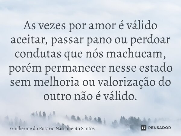 ⁠As vezes por amor é válido aceitar, passar pano ou perdoar condutas que nós machucam, porém permanecer nesse estado sem melhoria ou valorização do outro não é ... Frase de Guilherme do Rosário Nascimento Santos.